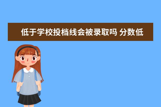 低于学校投档线会被录取吗 分数低于投档线能被录取吗、是不是机会很小很小? - ...