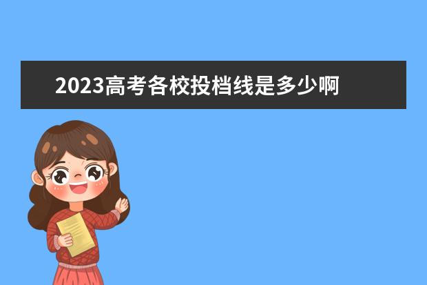 2023高考各校投档线是多少啊 2023江苏高考各校投档分数线