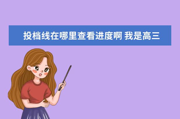 投档线在哪里查看进度啊 我是高三美术生 ,正在集训,很多基础问题。希望能得...