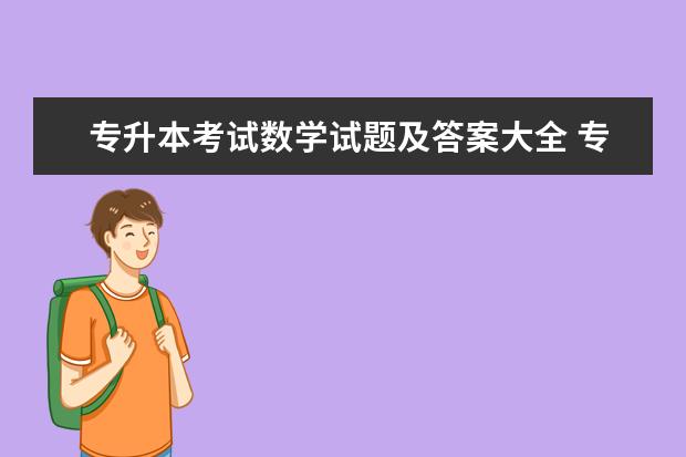 专升本考试数学试题及答案大全 专升本高等数学考试范围是什么?