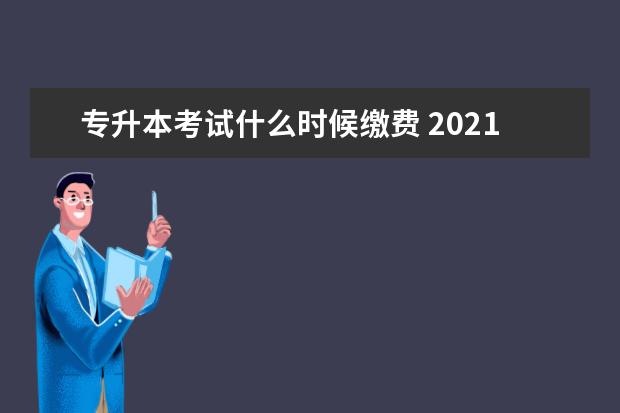 专升本考试什么时候缴费 2021年专升本考试的具体时间是什么时候?