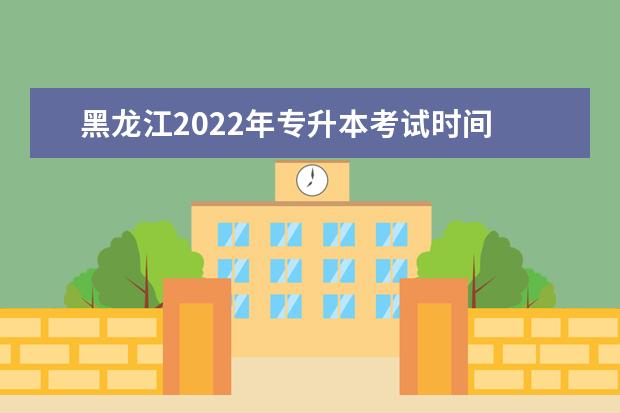 黑龙江2022年专升本考试时间 2022年专升本考试时间