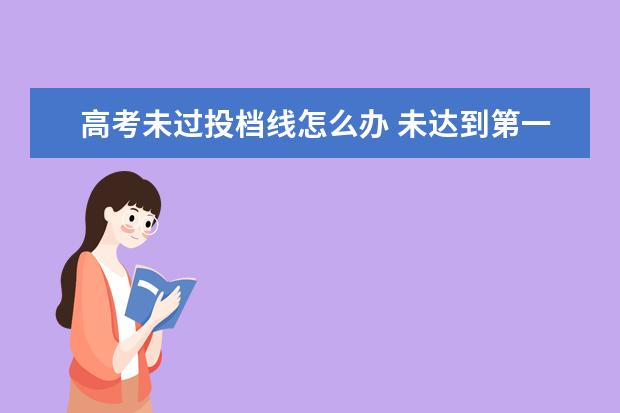 高考未过投档线怎么办 未达到第一志愿的调档线怎么办?