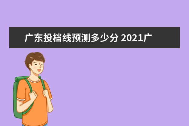 广东投档线预测多少分 2021广东本科高分优先投档线是多少