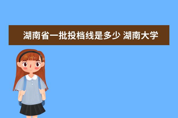 湖南省一批投档线是多少 <a target="_blank" href="/academydetailr/28.html" title="湖南大学">湖南大学</a>2011年在湖南的理科分数线是多少?