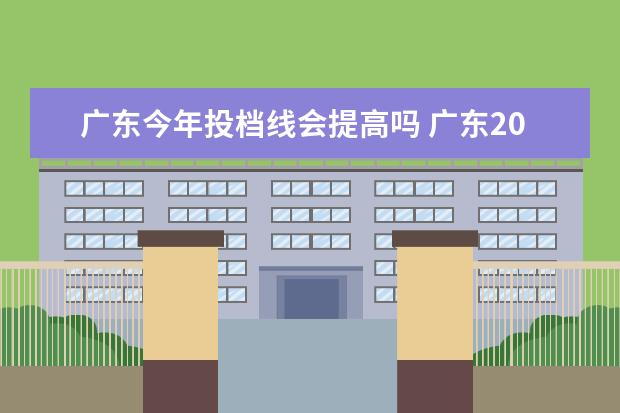 广东今年投档线会提高吗 广东2023年专升本录取分数线会比往年高吗?