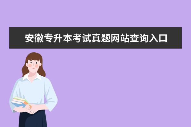 安徽专升本考试真题网站查询入口 专升本历年考试真题哪里能找到啊?