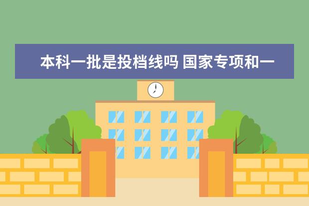 本科一批是投档线吗 国家专项和一批的统招投档线有差别吗为什么 - 百度...