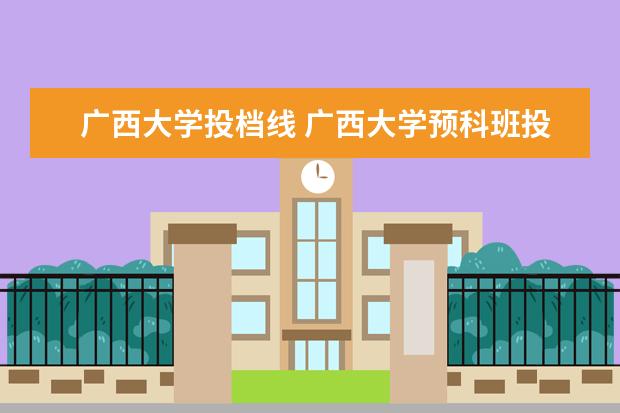 广西大学投档线 广西大学预科班投档线