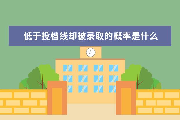 低于投档线却被录取的概率是什么 ...招生未招满,如果当初填报了该院校但分数低于投档...