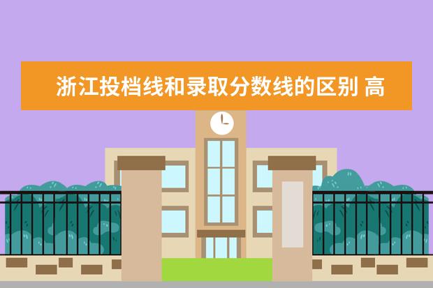 浙江投档线和录取分数线的区别 高校招生的最低投档线和最低录取分数线有什么区别 -...