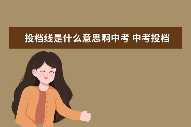 投档线是什么意思啊中考 中考投档的分数线是什么意思?