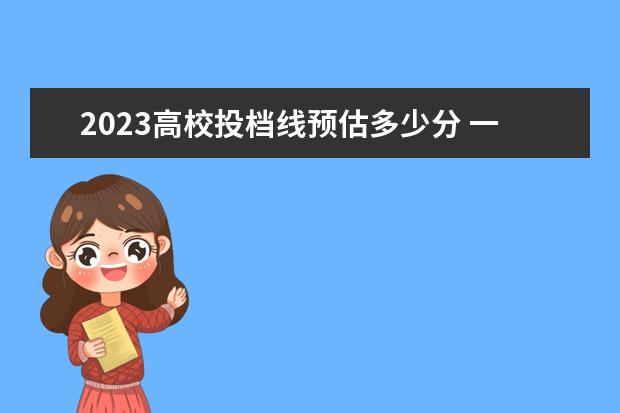 2023高校投档线预估多少分 一本分数线2023预估