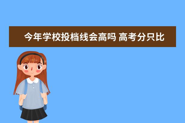 今年学校投档线会高吗 高考分只比报的学校的投档线高一分,会不会被录取?录...