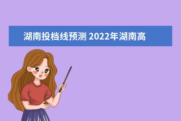 湖南投档线预测 2022年湖南高考投档线