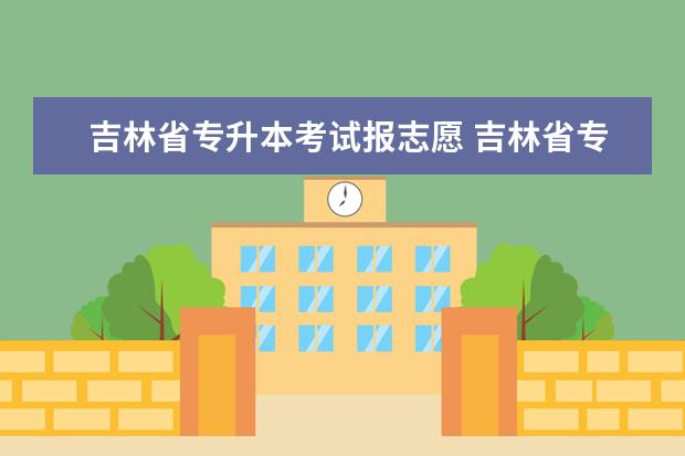 吉林省专升本考试报志愿 吉林省专升本志愿能填几个