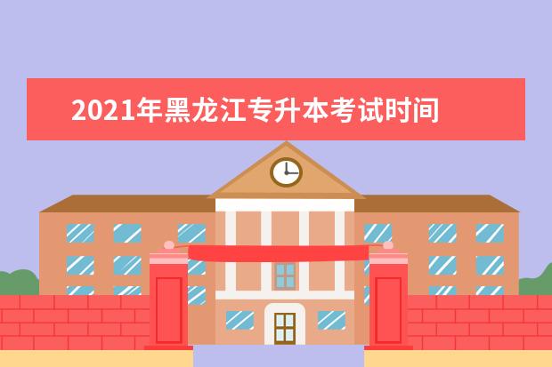 2021年黑龙江专升本考试时间 2021年专升本考试时间