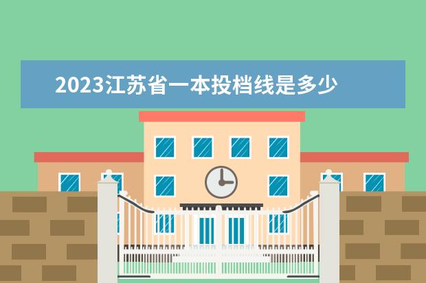 2023江苏省一本投档线是多少 江苏省2023高校投档线