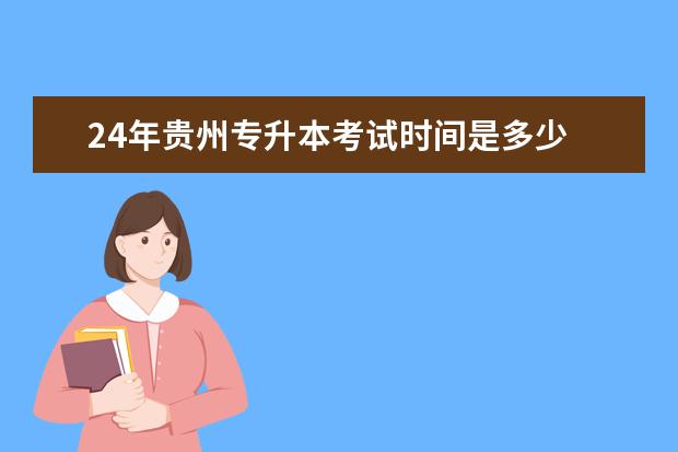 24年贵州专升本考试时间是多少 山东24年专升本考试时间