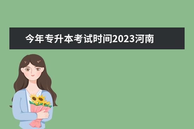 今年专升本考试时间2023河南 河南2023年专升本报名时间和考试时间