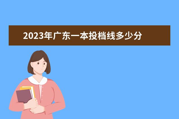 2023年广东一本投档线多少分 2023广东一本二本三本的分数线是多少
