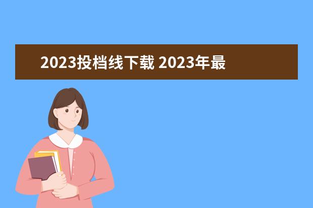 2023投档线下载 2023年最低投档线