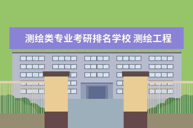 测绘类专业考研排名学校 测绘工程专业考研学校排名
