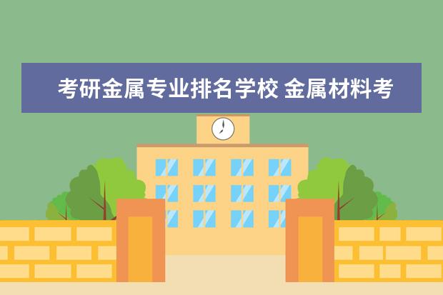 考研金属专业排名学校 金属材料考研学校排名