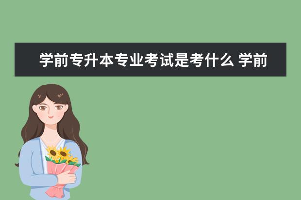 学前专升本专业考试是考什么 学前教育专升本都考什么科目?