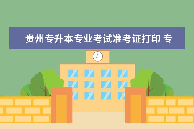 贵州专升本专业考试准考证打印 专升本准考证怎么查