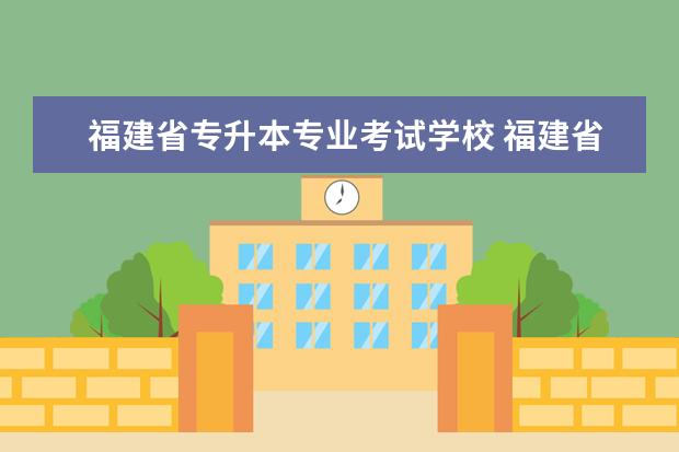 福建省专升本专业考试学校 福建省专升本有哪些学校和专业可以选择?