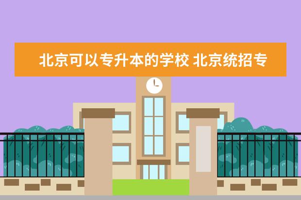 北京可以专升本的学校 北京统招专升本有哪些学校可以报考?