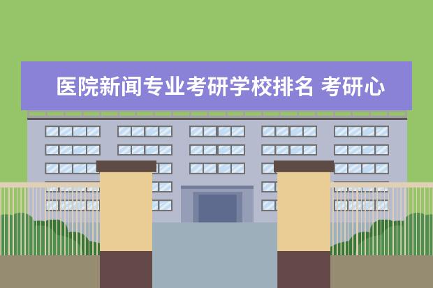 医院新闻专业考研学校排名 考研心理学有哪些方向,那所学校那个专业比较好? - ...