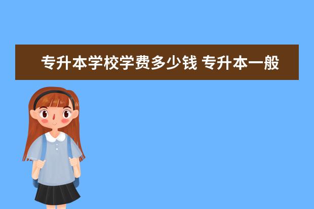 专升本学校学费多少钱 专升本一般要多少钱