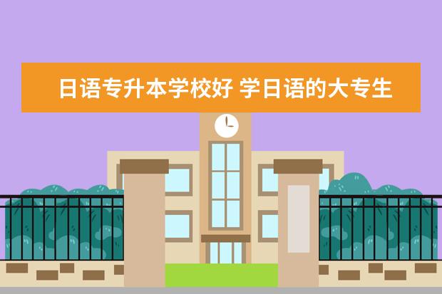 日语专升本学校好 学日语的大专生怎么专升本