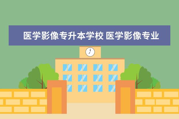 医学影像专升本学校 医学影像专业专升本报考哪个学校好点呢?