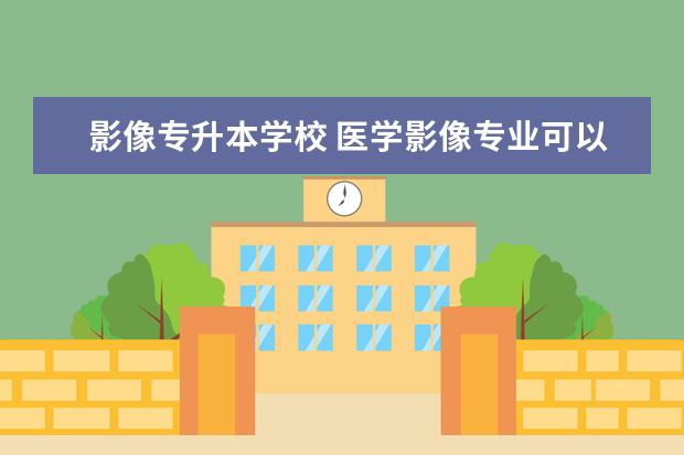 影像专升本学校 医学影像专业可以升哪些专升本的院校