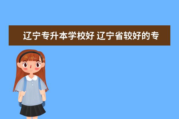 辽宁专升本学校好 辽宁省较好的专升本院校?