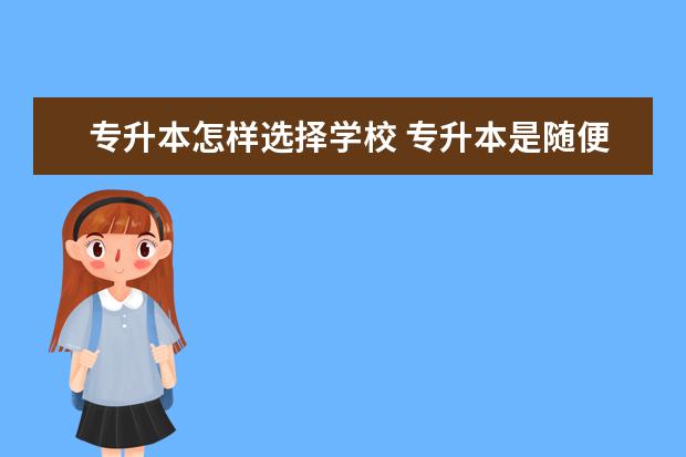 专升本怎样选择学校 专升本是随便选学校吗