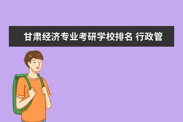 甘肃经济专业考研学校排名 行政管理学考研全国学校排名