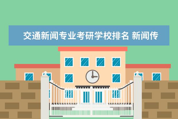 交通新闻专业考研学校排名 新闻传播专业考研学校排名