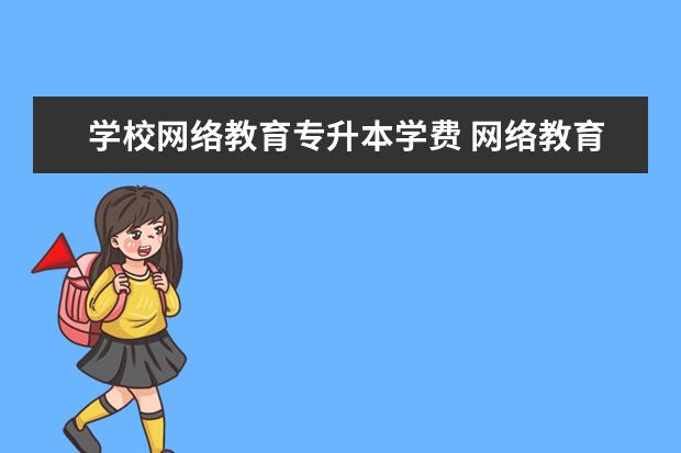 学校网络教育专升本学费 网络教育专升本费用大概多少