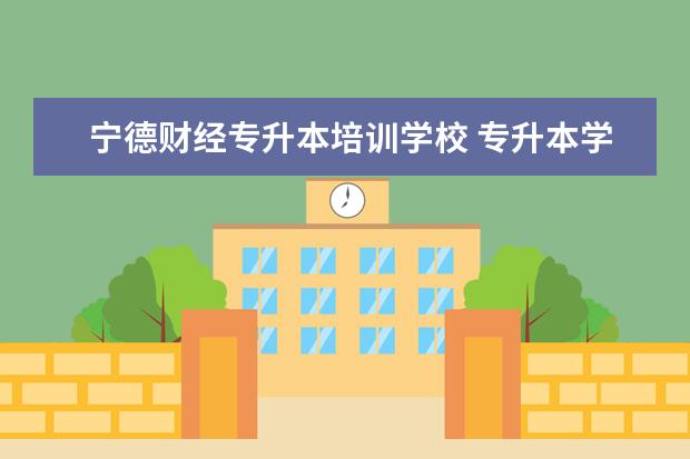 宁德财经专升本培训学校 专升本学校有哪些学校