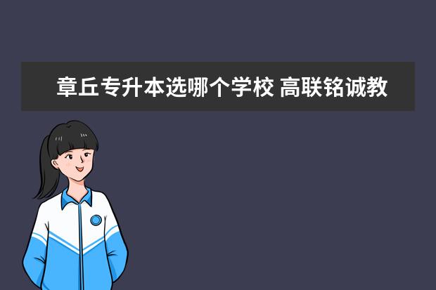 章丘专升本选哪个学校 高联铭诚教育章丘校区怎么样