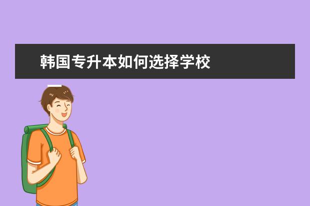 韩国专升本如何选择学校 
  一、大专生韩国留学专升本申请条件及资料