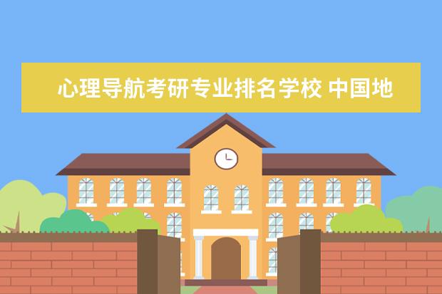 心理导航考研专业排名学校 中国地质大学哪些专业最值得读?