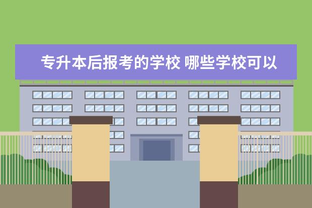 专升本后报考的学校 哪些学校可以专升本?
