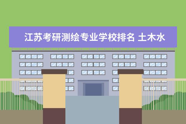 江苏考研测绘专业学校排名 土木水利考研学校排名