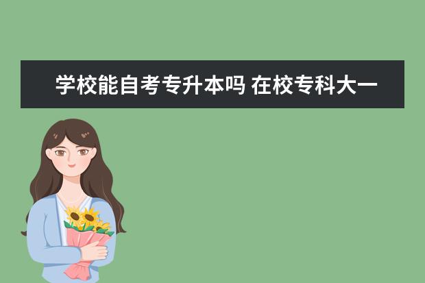 学校能自考专升本吗 在校专科大一报了自考本科以后还能统招专升本吗 - ...