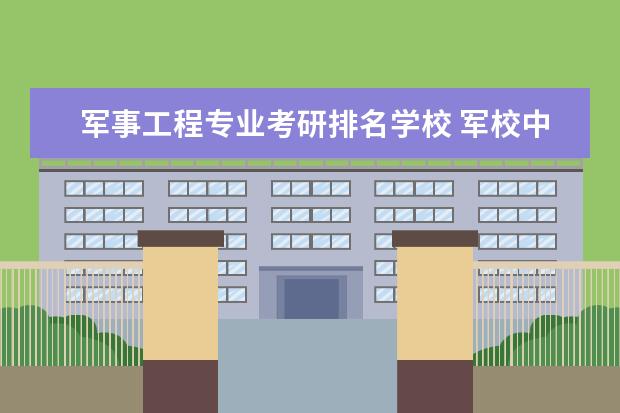 军事工程专业考研排名学校 军校中哪些专业比较好?